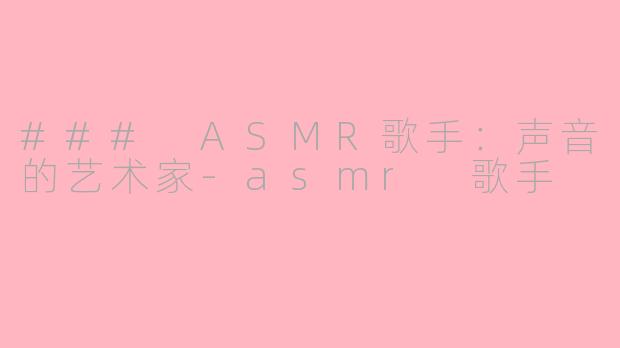 ### ASMR歌手：声音的艺术家-asmr 歌手