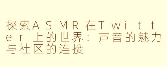 探索ASMR在Twitter上的世界：声音的魅力与社区的连接