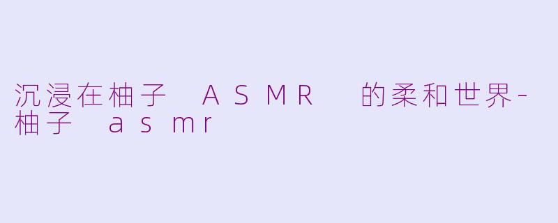 沉浸在柚子 ASMR 的柔和世界-柚子 asmr