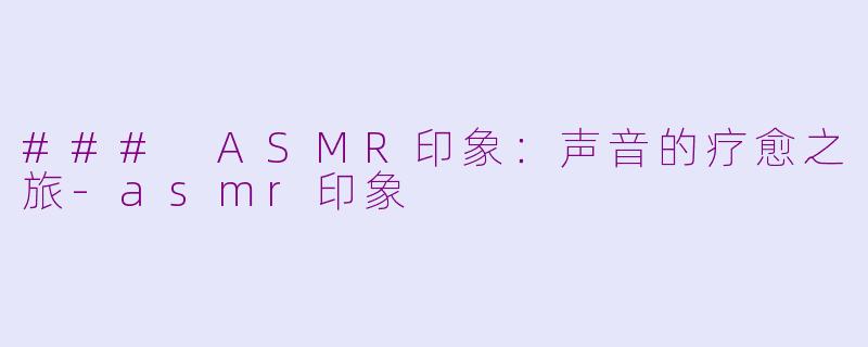 ### ASMR印象：声音的疗愈之旅-asmr印象