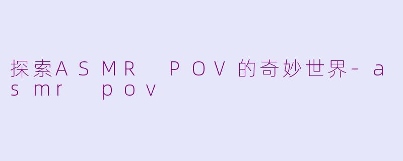 探索ASMR POV的奇妙世界-asmr pov