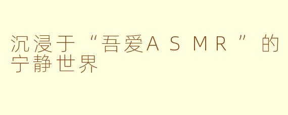 沉浸于“吾爱ASMR”的宁静世界