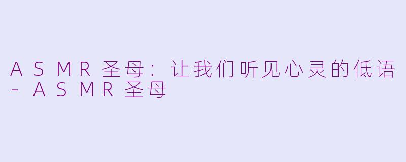 ASMR圣母：让我们听见心灵的低语-ASMR圣母