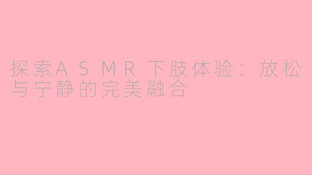 探索ASMR下肢体验：放松与宁静的完美融合