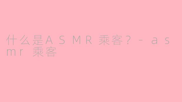什么是ASMR乘客？-asmr乘客