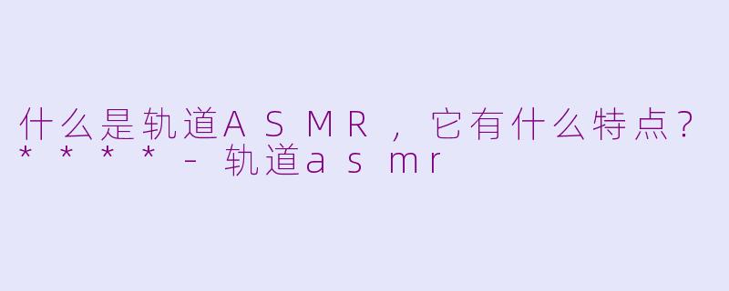什么是轨道ASMR,它有什么特点?****