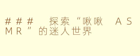 ### 探索“啾啾 ASMR”的迷人世界