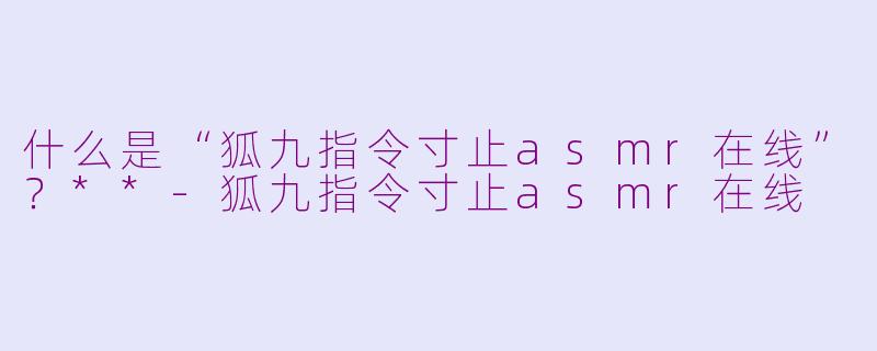 什么是“狐九指令寸止asmr在线”?**