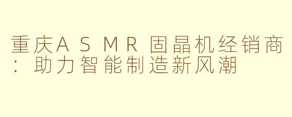 重庆ASMR固晶机经销商：助力智能制造新风潮