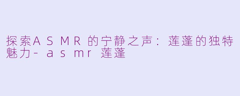 探索ASMR的宁静之声：莲蓬的独特魅力-asmr莲蓬