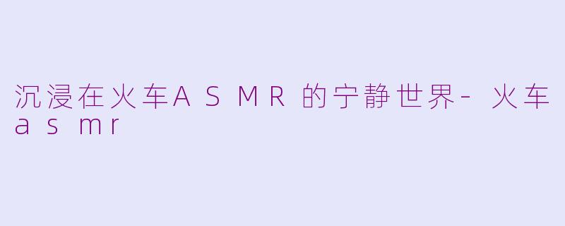 沉浸在火车ASMR的宁静世界