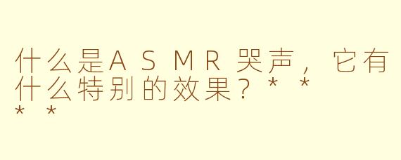 什么是ASMR哭声,它有什么特别的效果?** **