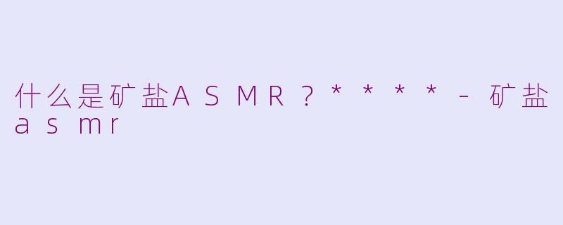 什么是矿盐ASMR？****