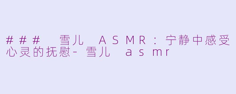 ### 雪儿 ASMR：宁静中感受心灵的抚慰-雪儿 asmr