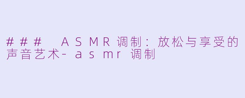 ### ASMR调制：放松与享受的声音艺术-asmr调制