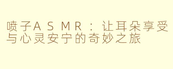 喷子ASMR：让耳朵享受与心灵安宁的奇妙之旅