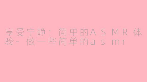 享受宁静：简单的ASMR体验-做一些简单的asmr