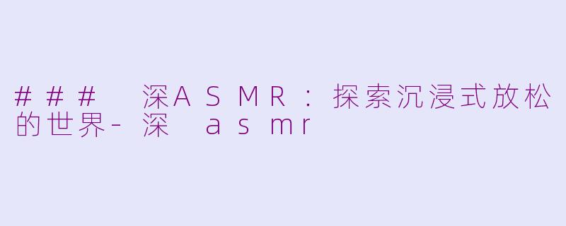 ### 深ASMR：探索沉浸式放松的世界-深 asmr