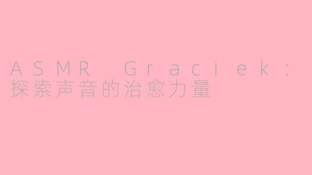 ASMR Graciek：探索声音的治愈力量