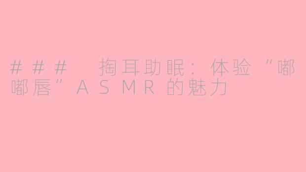 ### 掏耳助眠：体验“嘟嘟唇”ASMR的魅力