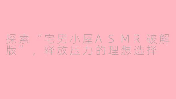 探索“宅男小屋ASMR破解版”，释放压力的理想选择