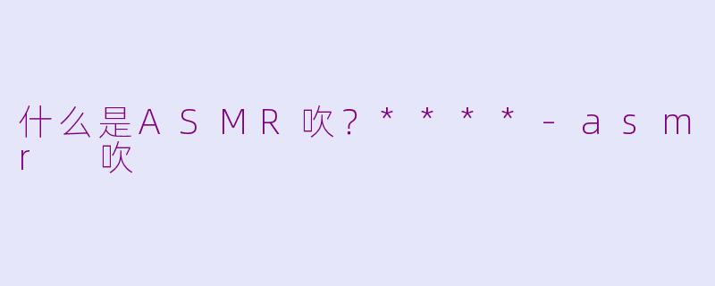 什么是ASMR吹？****-asmr 吹