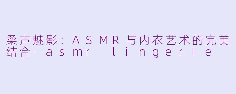 柔声魅影：ASMR与内衣艺术的完美结合-asmr lingerie