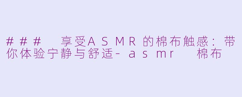 ### 享受ASMR的棉布触感：带你体验宁静与舒适