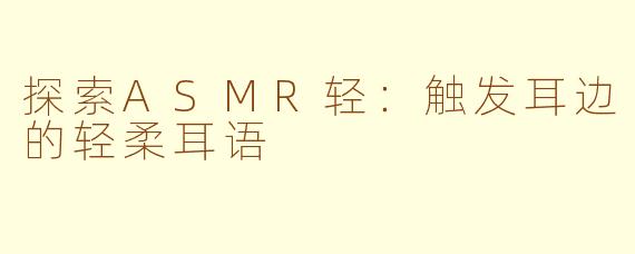探索ASMR轻：触发耳边的轻柔耳语
