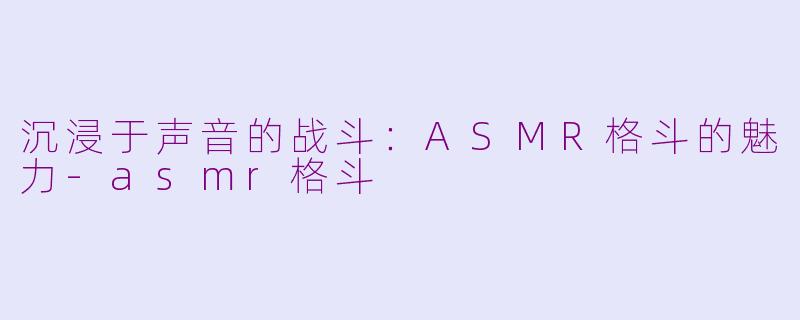 沉浸于声音的战斗：ASMR格斗的魅力-asmr格斗