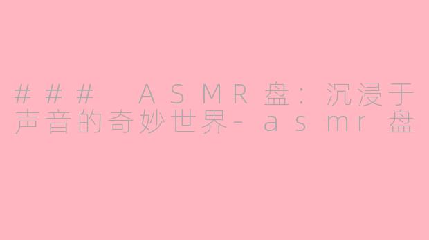 ### ASMR盘：沉浸于声音的奇妙世界-asmr盘