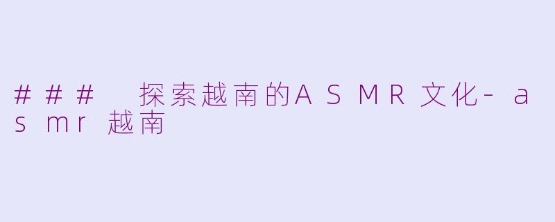 ### 探索越南的ASMR文化-asmr越南