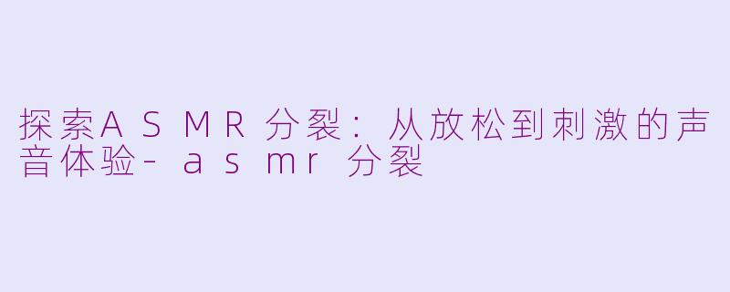 探索ASMR分裂：从放松到刺激的声音体验-asmr分裂