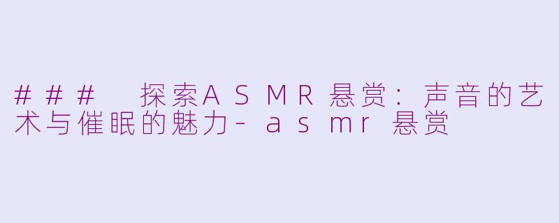 ### 探索ASMR悬赏：声音的艺术与催眠的魅力-asmr悬赏