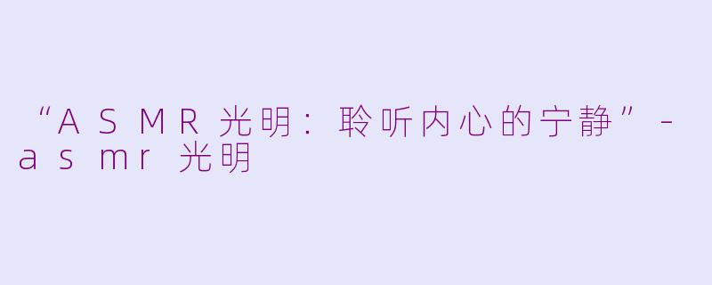 “ASMR光明：聆听内心的宁静”-asmr光明