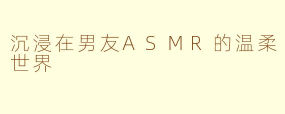 沉浸在男友ASMR的温柔世界