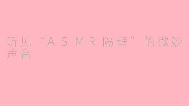 听见“ASMR隔壁”的微妙声音