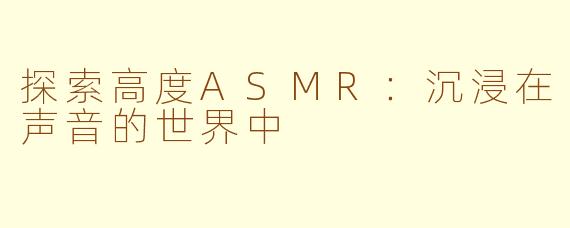 探索高度ASMR：沉浸在声音的世界中