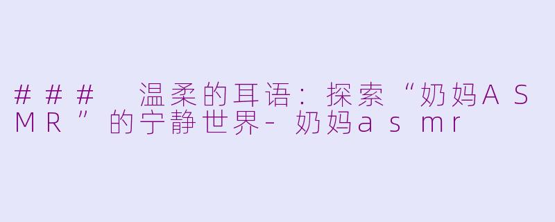 ### 温柔的耳语：探索“奶妈ASMR”的宁静世界-奶妈asmr