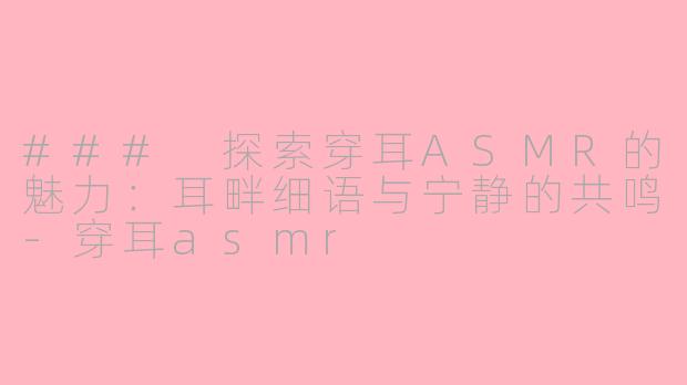 ### 探索穿耳ASMR的魅力：耳畔细语与宁静的共鸣-穿耳asmr