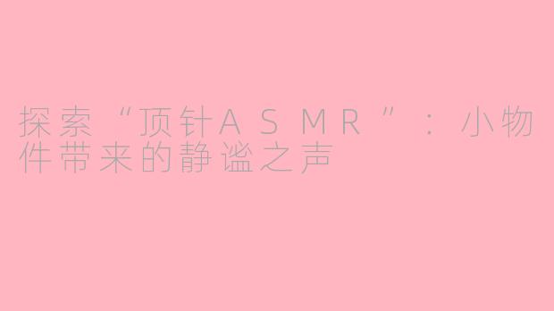 探索“顶针ASMR”：小物件带来的静谧之声