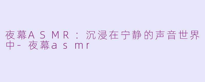 夜幕ASMR：沉浸在宁静的声音世界中-夜幕asmr