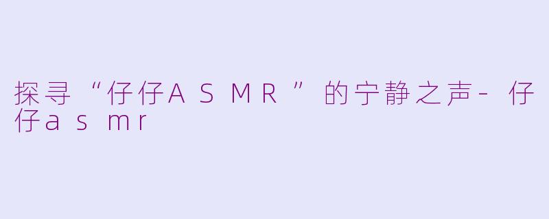 探寻“仔仔ASMR”的宁静之声-仔仔asmr