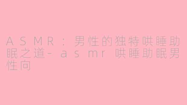 ASMR：男性的独特哄睡助眠之道-asmr哄睡助眠男性向