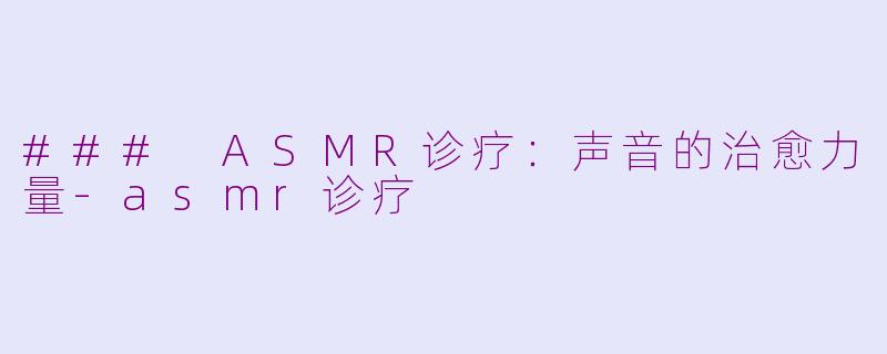 ### ASMR诊疗：声音的治愈力量-asmr诊疗