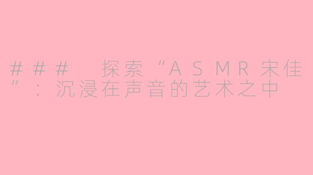 ### 探索“ASMR宋佳”：沉浸在声音的艺术之中