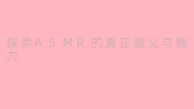 探索ASMR的真正意义与魅力