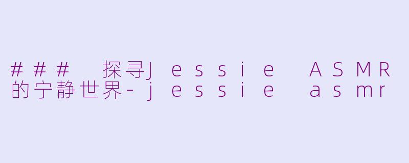 ### 探寻Jessie ASMR的宁静世界-jessie asmr