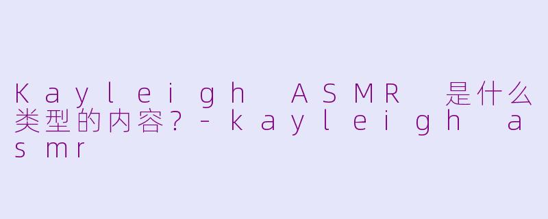 Kayleigh ASMR 是什么类型的内容？-kayleigh asmr