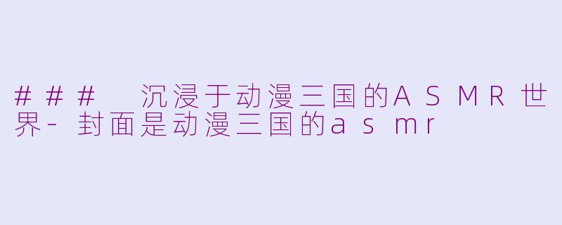 ### 沉浸于动漫三国的ASMR世界-封面是动漫三国的asmr